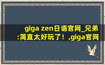 giga zen日语官网_兄弟:简直太好玩了！,giga官网首页
